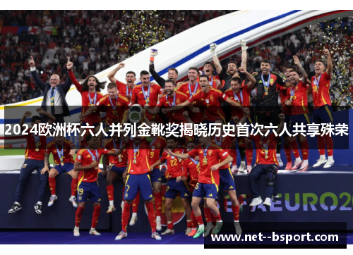 2024欧洲杯六人并列金靴奖揭晓历史首次六人共享殊荣