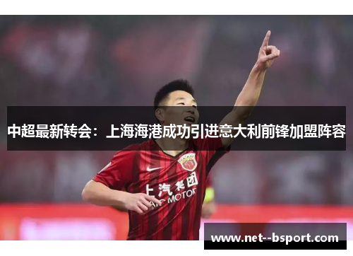 中超最新转会：上海海港成功引进意大利前锋加盟阵容