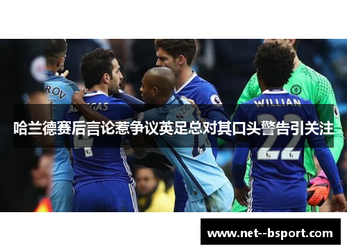 哈兰德赛后言论惹争议英足总对其口头警告引关注 哈兰德赛后言论惹争议英足总对其口头警告引关注