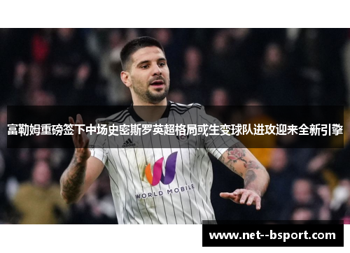 富勒姆重磅签下中场史密斯罗英超格局或生变球队进攻迎来全新引擎 富勒姆重磅签下中场史密斯罗英超格局或生变球队进攻迎来全新引擎