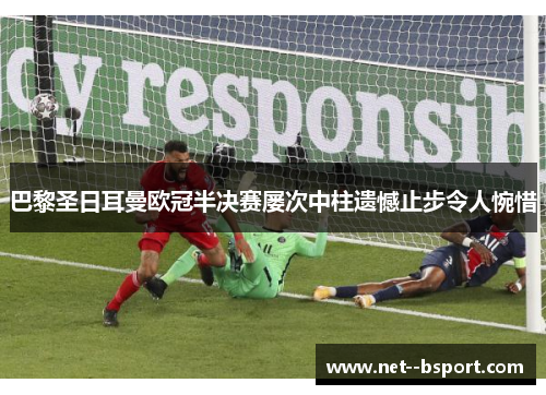 巴黎圣日耳曼欧冠半决赛屡次中柱遗憾止步令人惋惜 巴黎圣日耳曼欧冠半决赛屡次中柱遗憾止步令人惋惜