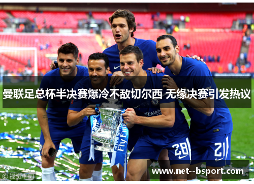 曼联足总杯半决赛爆冷不敌切尔西 无缘决赛引发热议 曼联足总杯半决赛爆冷不敌切尔西 无缘决赛引发热议