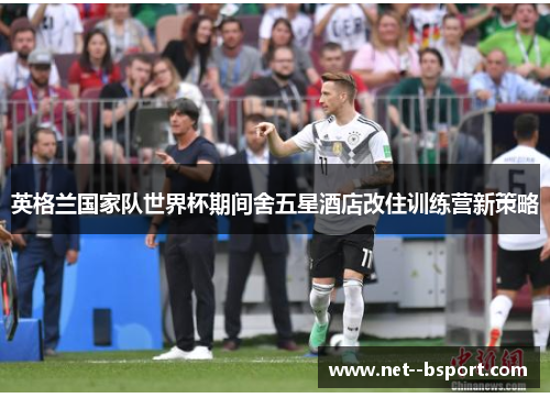 英格兰国家队世界杯期间舍五星酒店改住训练营新策略