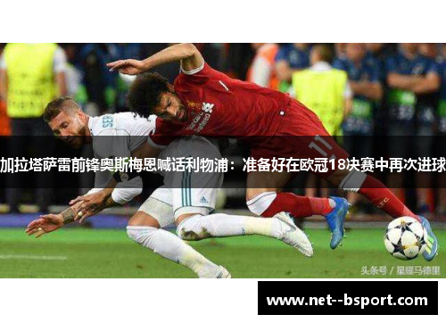 加拉塔萨雷前锋奥斯梅恩喊话利物浦：准备好在欧冠18决赛中再次进球