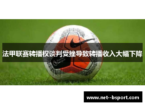 法甲联赛转播权谈判受挫导致转播收入大幅下降