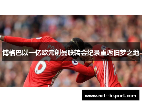 博格巴以一亿欧元创曼联转会纪录重返旧梦之地