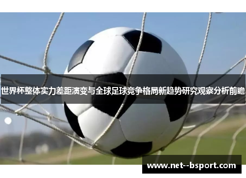 世界杯整体实力差距演变与全球足球竞争格局新趋势研究观察分析前瞻